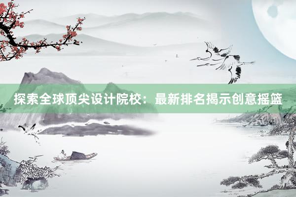 探索全球顶尖设计院校：最新排名揭示创意摇篮